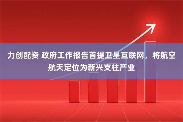 力创配资 政府工作报告首提卫星互联网，将航空航天定位为新兴支柱产业