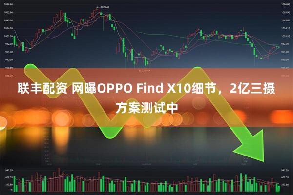 联丰配资 网曝OPPO Find X10细节，2亿三摄方案测试中
