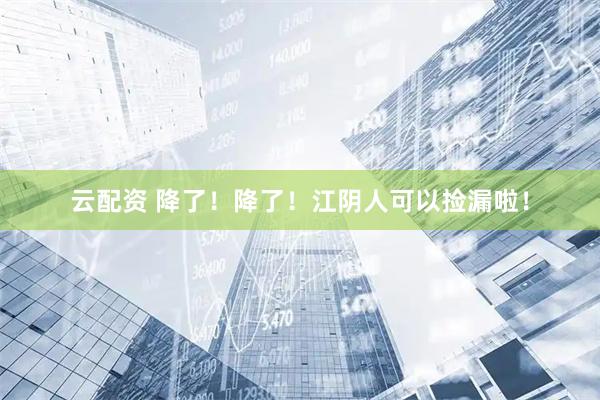 云配资 降了！降了！江阴人可以捡漏啦！