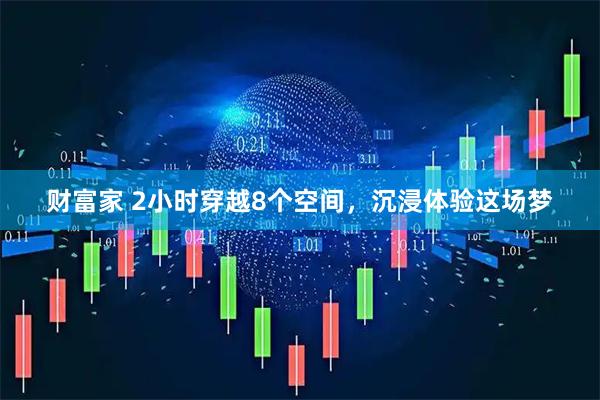 财富家 2小时穿越8个空间，沉浸体验这场梦