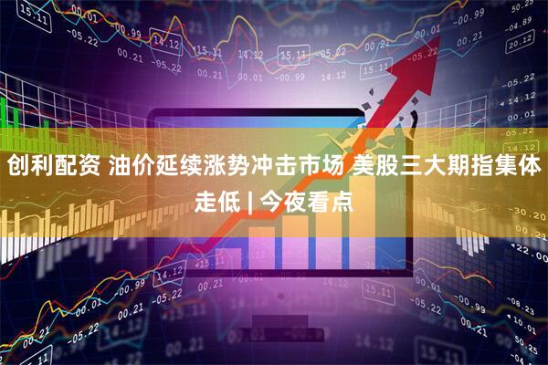创利配资 油价延续涨势冲击市场 美股三大期指集体走低 | 今夜看点