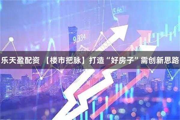 乐天盈配资 【楼市把脉】打造“好房子”需创新思路