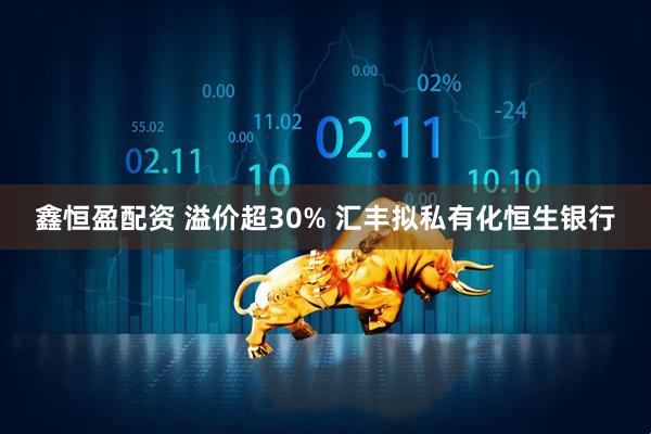 鑫恒盈配资 溢价超30% 汇丰拟私有化恒生银行
