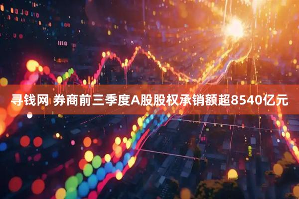 寻钱网 券商前三季度A股股权承销额超8540亿元