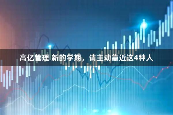 高亿管理 新的学期，请主动靠近这4种人
