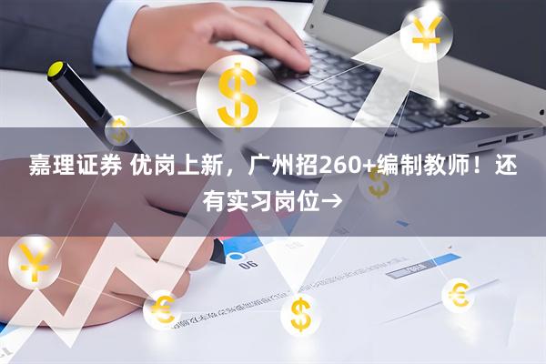 嘉理证券 优岗上新，广州招260+编制教师！还有实习岗位→