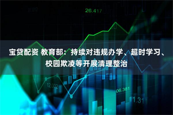 宝贷配资 教育部：持续对违规办学、超时学习、校园欺凌等开展清理整治