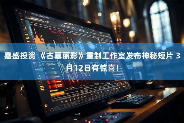 嘉盛投资 《古墓丽影》重制工作室发布神秘短片 3月12日有惊喜！