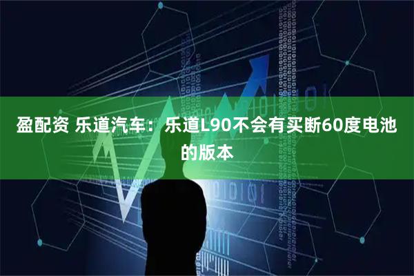 盈配资 乐道汽车：乐道L90不会有买断60度电池的版本