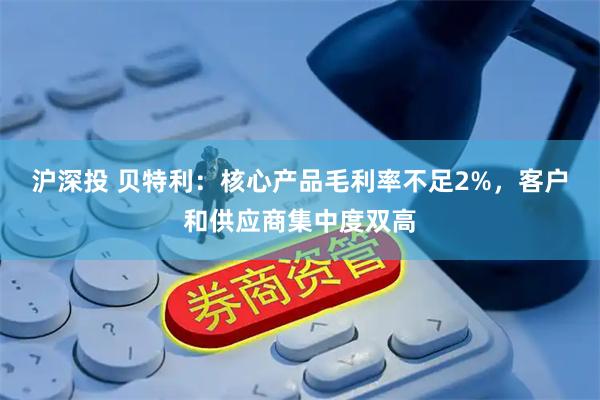 沪深投 贝特利：核心产品毛利率不足2%，客户和供应商集中度双高