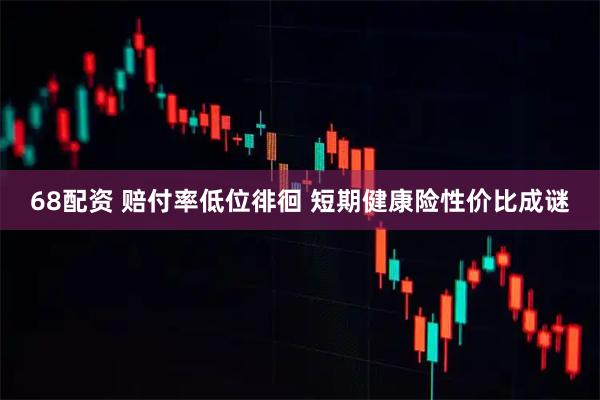 68配资 赔付率低位徘徊 短期健康险性价比成谜