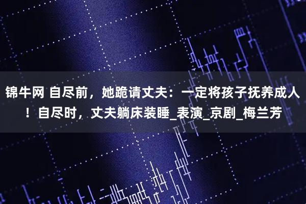 锦牛网 自尽前，她跪请丈夫：一定将孩子抚养成人！自尽时，丈夫躺床装睡_表演_京剧_梅兰芳