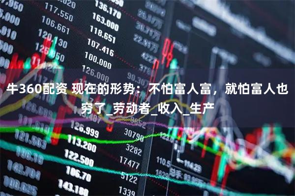 牛360配资 现在的形势：不怕富人富，就怕富人也穷了_劳动者_收入_生产