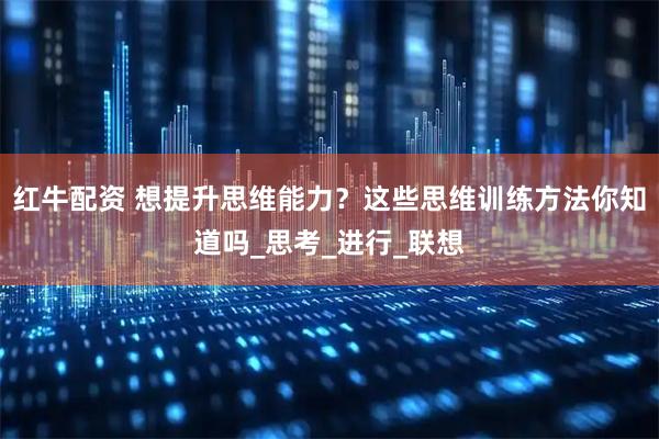 红牛配资 想提升思维能力？这些思维训练方法你知道吗_思考_进行_联想