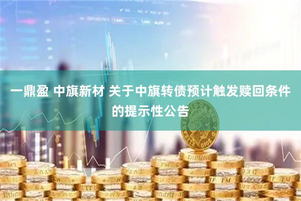 一鼎盈 中旗新材 关于中旗转债预计触发赎回条件的提示性公告