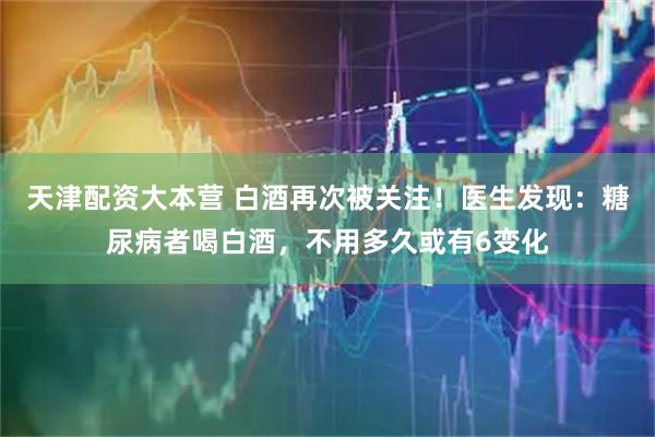 天津配资大本营 白酒再次被关注！医生发现：糖尿病者喝白酒，不用多久或有6变化