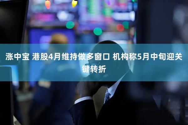 涨中宝 港股4月维持做多窗口 机构称5月中旬迎关键转折