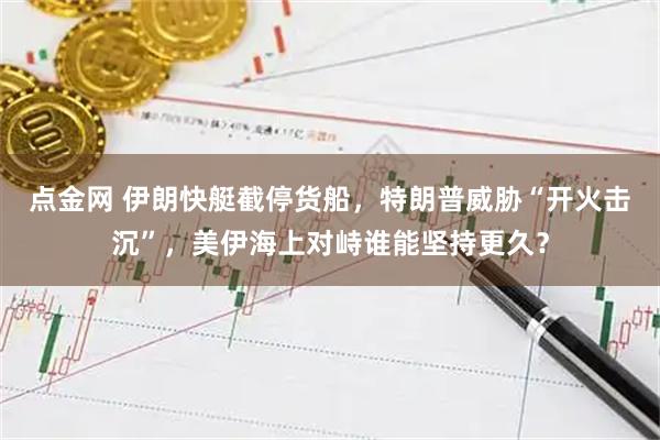 点金网 伊朗快艇截停货船，特朗普威胁“开火击沉”，美伊海上对峙谁能坚持更久？