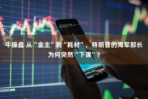 牛操盘 从“金主”到“耗材”，特朗普的海军部长为何突然“下课”？
